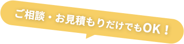 ご相談・お見積もりだけでもOK！